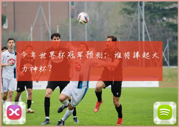 今年世界杯冠军预测:谁将捧起大力神杯?