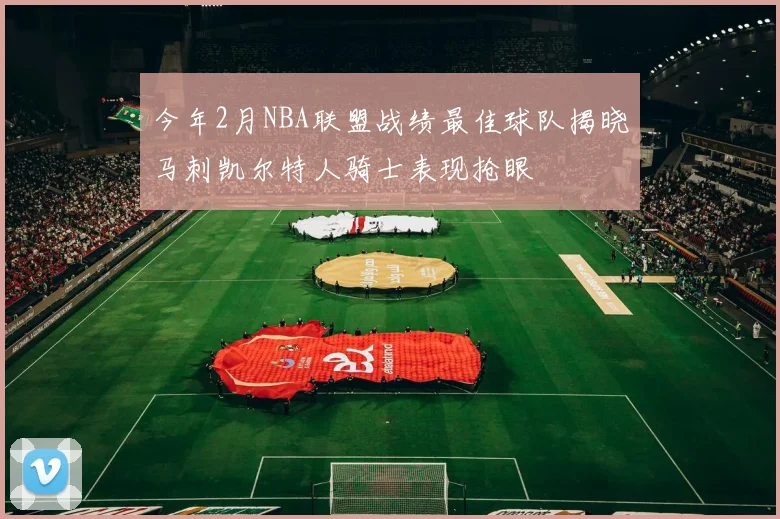 今年2月NBA联盟战绩最佳球队揭晓马刺凯尔特人骑士表现抢眼