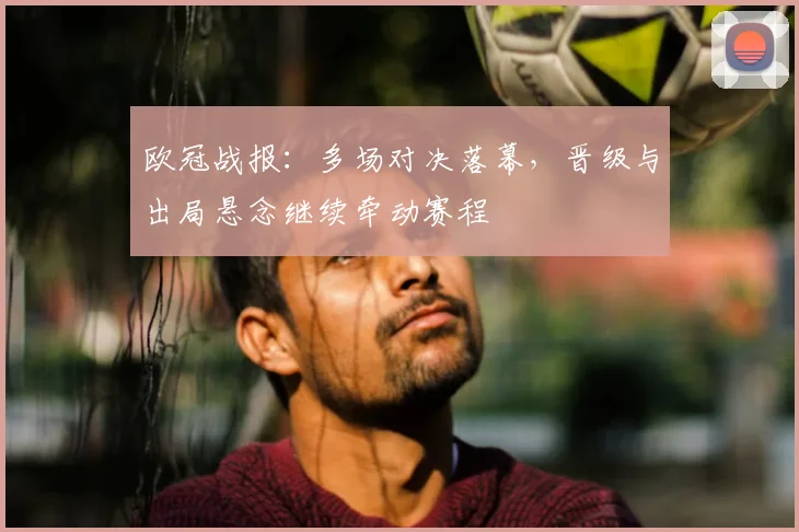 欧冠战报:多场对决落幕,晋级与出局悬念继续牵动赛程