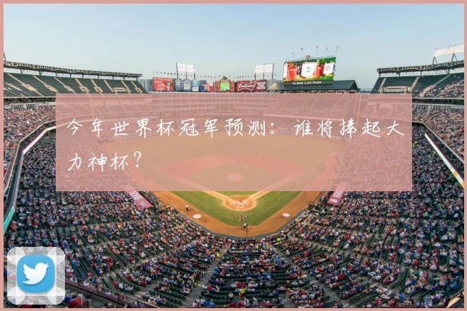 今年世界杯冠军预测：谁将捧起大力神杯？