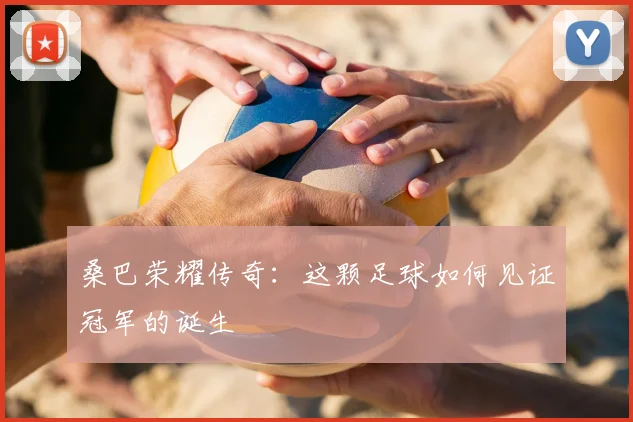 桑巴荣耀传奇：这颗足球如何见证冠军的诞生