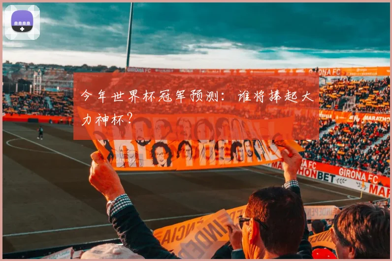 今年世界杯冠军预测:谁将捧起大力神杯?