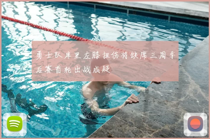 勇士队库里左膝扭伤将缺席三周季后赛首轮出战成疑