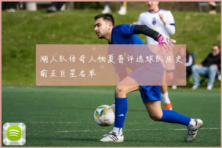 湖人队传奇人物夏普评选球队历史前五巨星名单