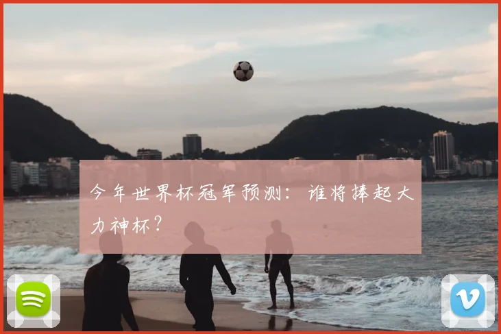 今年世界杯冠军预测:谁将捧起大力神杯?