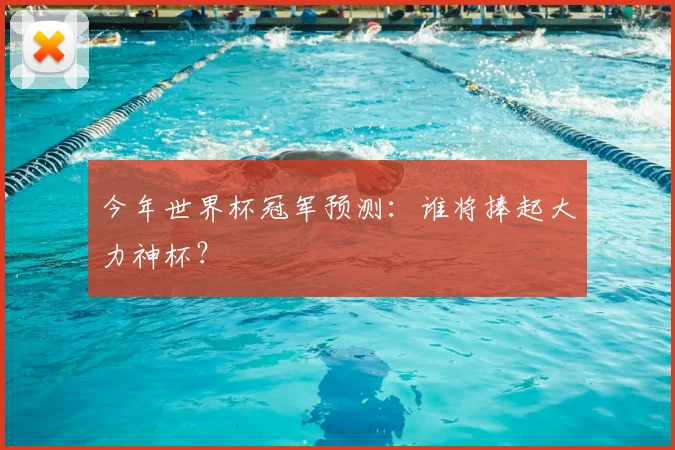 今年世界杯冠军预测:谁将捧起大力神杯?