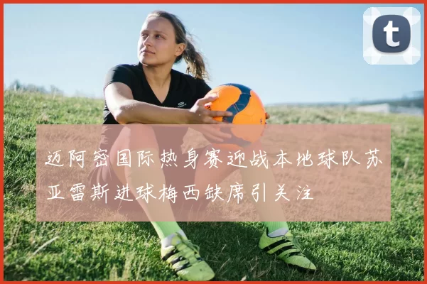 迈阿密国际热身赛迎战本地球队苏亚雷斯进球梅西缺席引关注