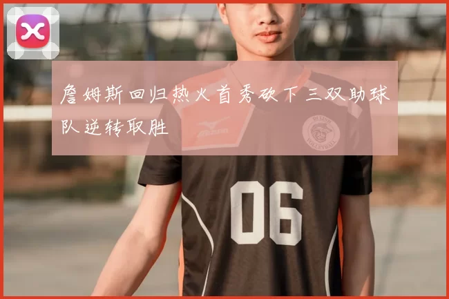 詹姆斯回归热火首秀砍下三双助球队逆转取胜