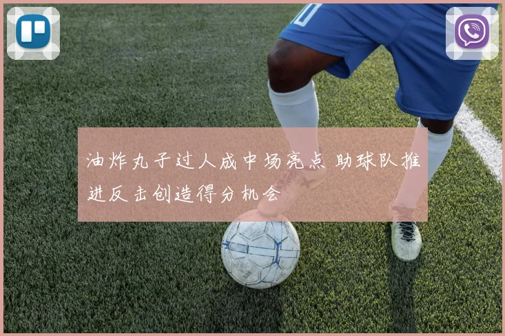 油炸丸子过人成中场亮点 助球队推进反击创造得分机会