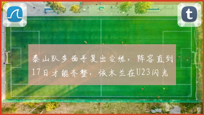 泰山队多面手复出合练,阵容直到17日才能齐整,依木兰在U23闪光