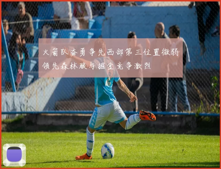 火箭队奋勇争先西部第三位置微弱领先森林狼与掘金竞争激烈