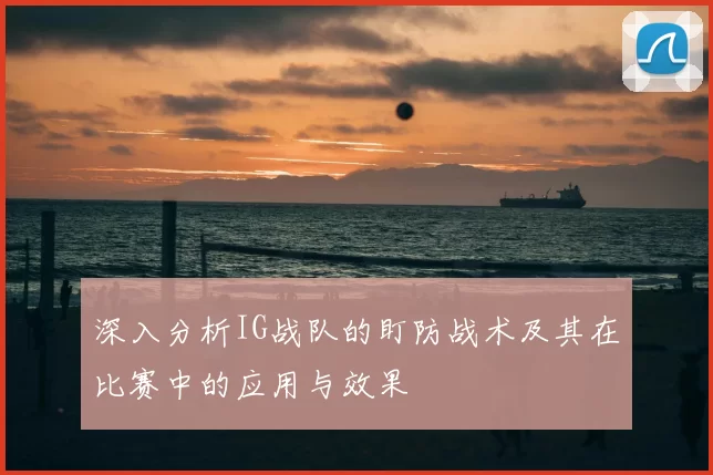 深入分析IG战队的盯防战术及其在比赛中的应用与效果