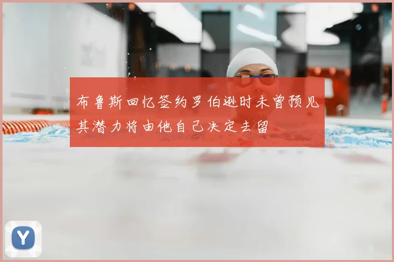 布鲁斯回忆签约罗伯逊时未曾预见其潜力将由他自己决定去留