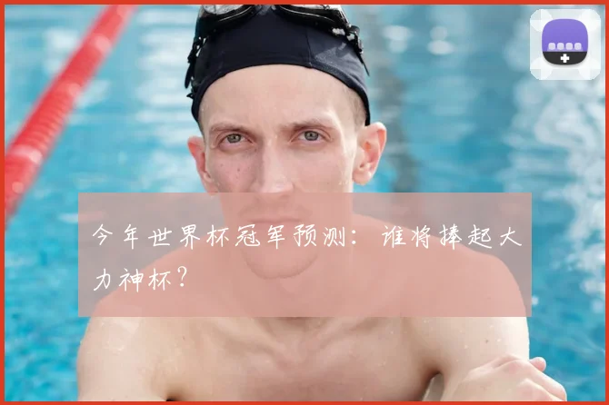 今年世界杯冠军预测:谁将捧起大力神杯?