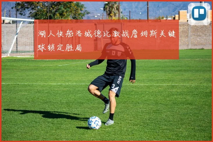 湖人快船洛城德比激战詹姆斯关键球锁定胜局