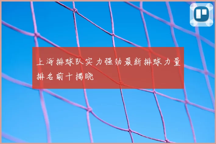 上海排球队实力强劲最新排球力量排名前十揭晓