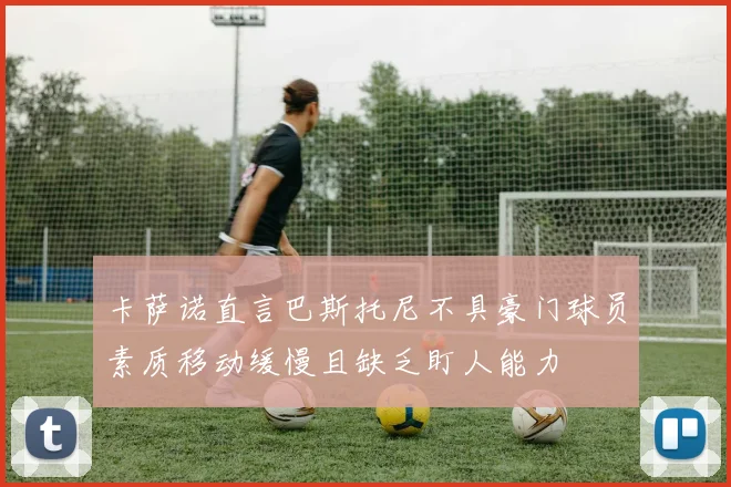 卡萨诺直言巴斯托尼不具豪门球员素质移动缓慢且缺乏盯人能力