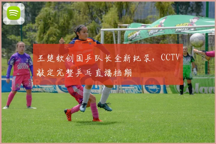 王楚钦创国乒队长全新纪录,CCTV敲定完整乒乓直播档期