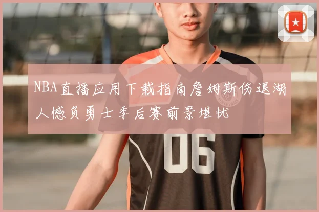 NBA直播应用下载指南詹姆斯伤退湖人憾负勇士季后赛前景堪忧