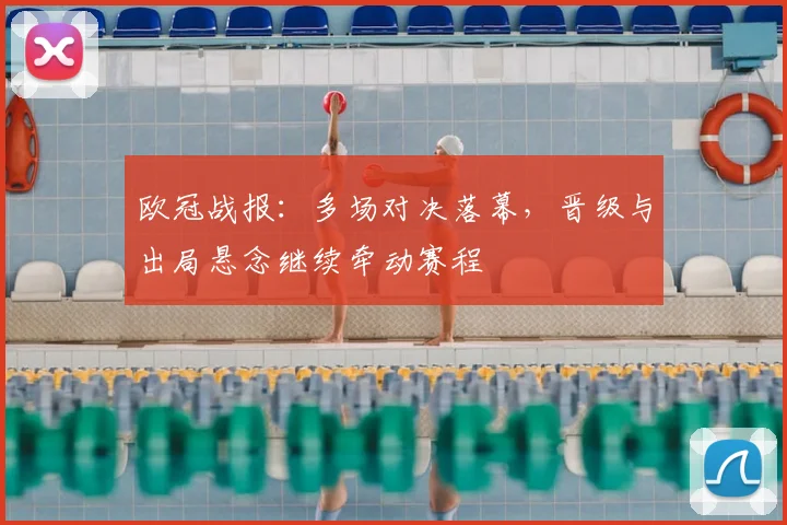 欧冠战报:多场对决落幕,晋级与出局悬念继续牵动赛程