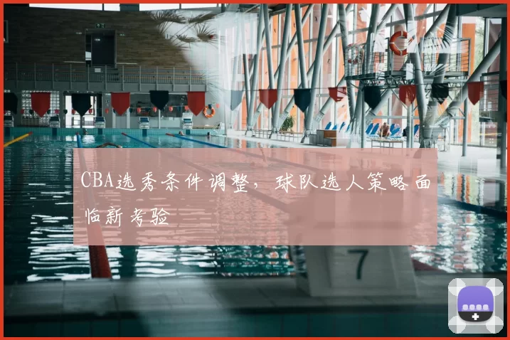 CBA选秀条件调整，球队选人策略面临新考验