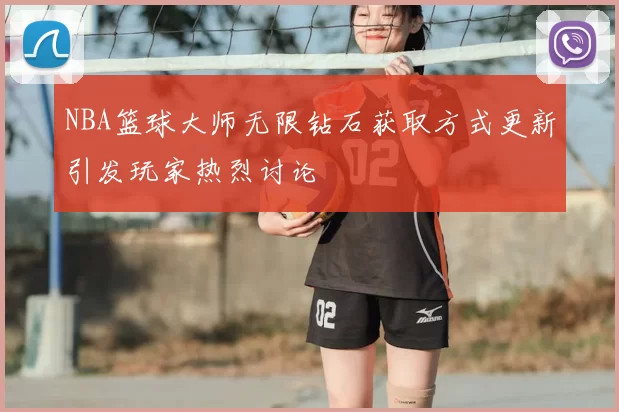 NBA篮球大师无限钻石获取方式更新引发玩家热烈讨论