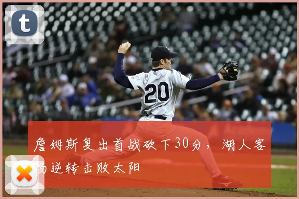 詹姆斯复出首战砍下30分，湖人客场逆转击败太阳