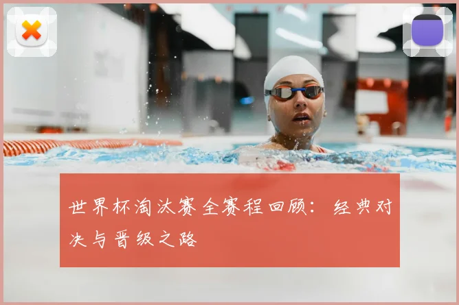 世界杯淘汰赛全赛程回顾:经典对决与晋级之路