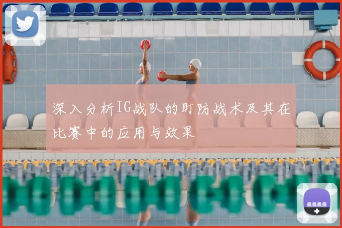 深入分析IG战队的盯防战术及其在比赛中的应用与效果