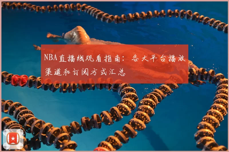 NBA直播线观看指南：各大平台播放渠道和订阅方式汇总