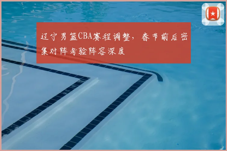 辽宁男篮CBA赛程调整,春节前后密集对阵考验阵容深度