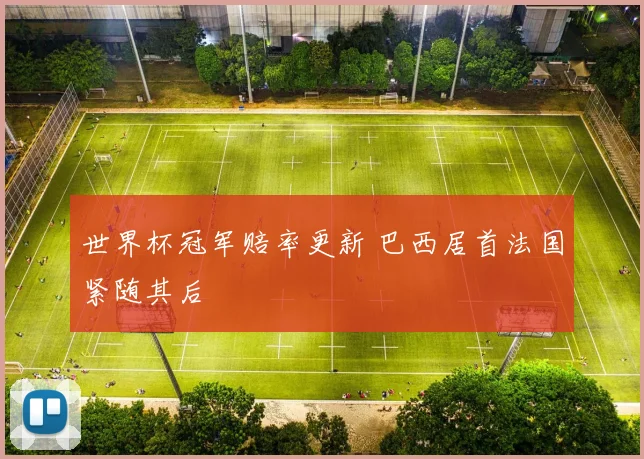 世界杯冠军赔率更新 巴西居首法国紧随其后