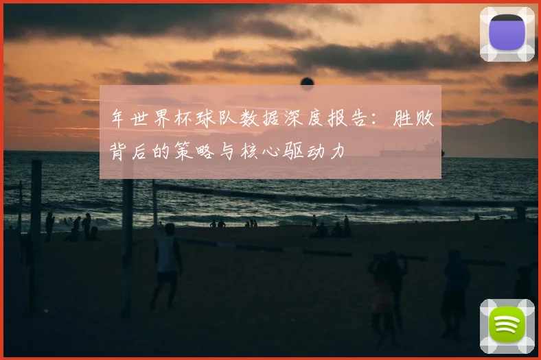 年世界杯球队数据深度报告：胜败背后的策略与核心驱动力