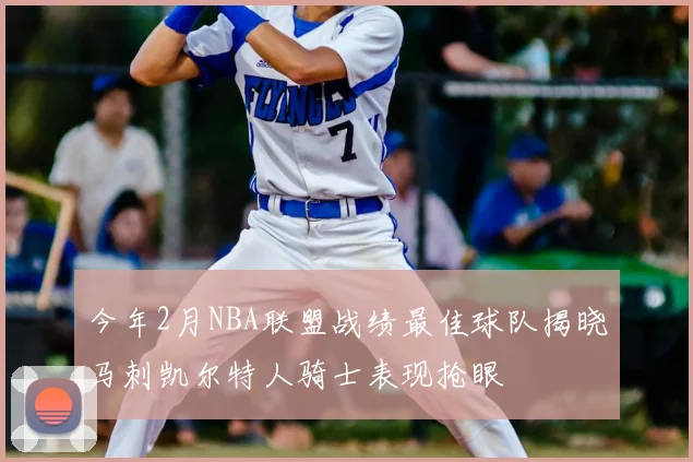 今年2月NBA联盟战绩最佳球队揭晓马刺凯尔特人骑士表现抢眼