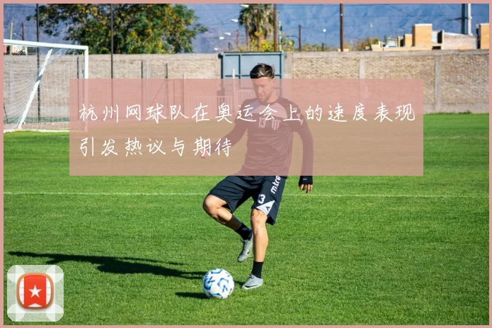 杭州网球队在奥运会上的速度表现引发热议与期待