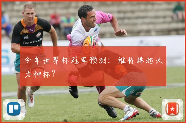 今年世界杯冠军预测:谁将捧起大力神杯?