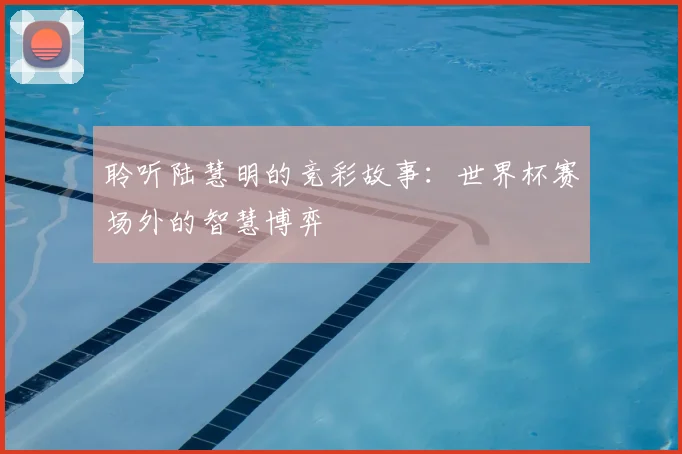 聆听陆慧明的竞彩故事:世界杯赛场外的智慧博弈