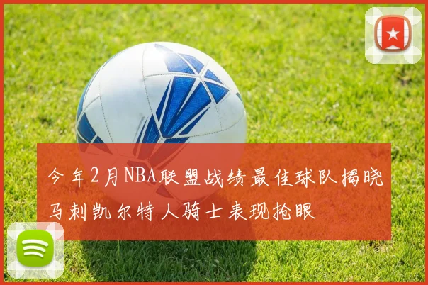 今年2月NBA联盟战绩最佳球队揭晓马刺凯尔特人骑士表现抢眼