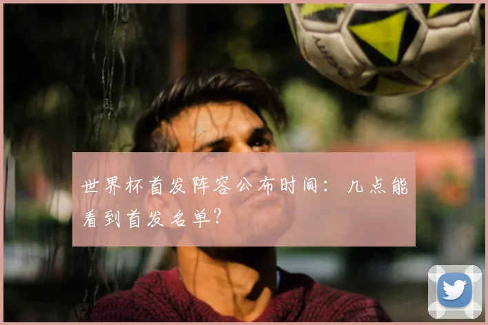 世界杯首发阵容公布时间:几点能看到首发名单?