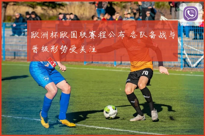 欧洲杯欧国联赛程公布 各队备战与晋级形势受关注