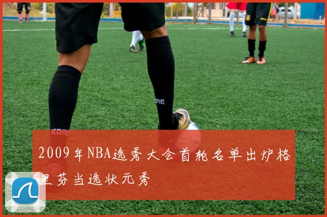2009年NBA选秀大会首轮名单出炉格里芬当选状元秀