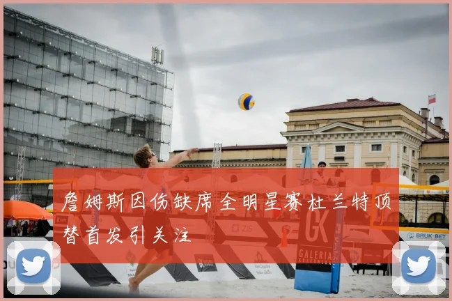 詹姆斯因伤缺席全明星赛杜兰特顶替首发引关注
