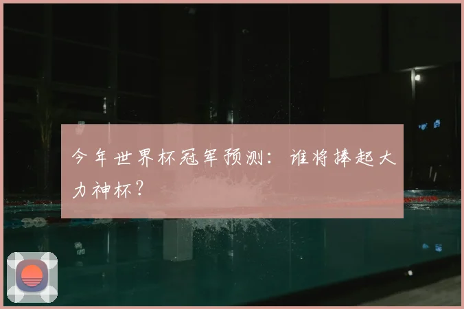 今年世界杯冠军预测:谁将捧起大力神杯?