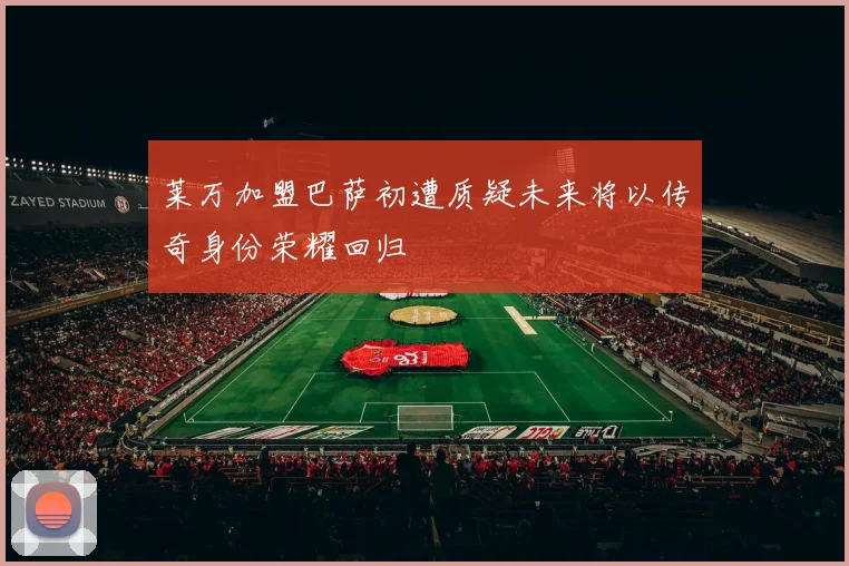 莱万加盟巴萨初遭质疑未来将以传奇身份荣耀回归