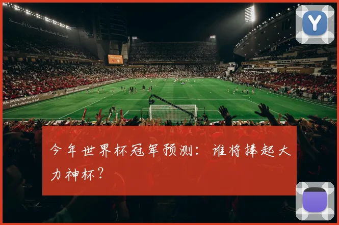 今年世界杯冠军预测:谁将捧起大力神杯?