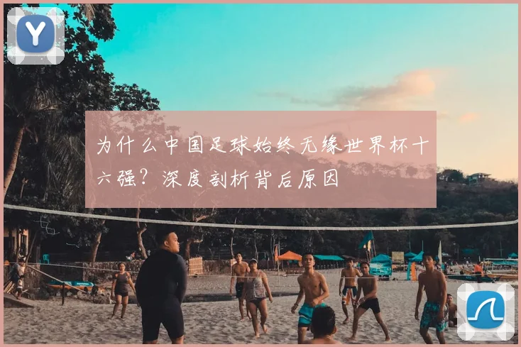 为什么中国足球始终无缘世界杯十六强?深度剖析背后原因