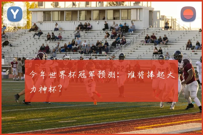今年世界杯冠军预测:谁将捧起大力神杯?