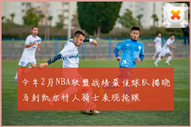 今年2月NBA联盟战绩最佳球队揭晓马刺凯尔特人骑士表现抢眼