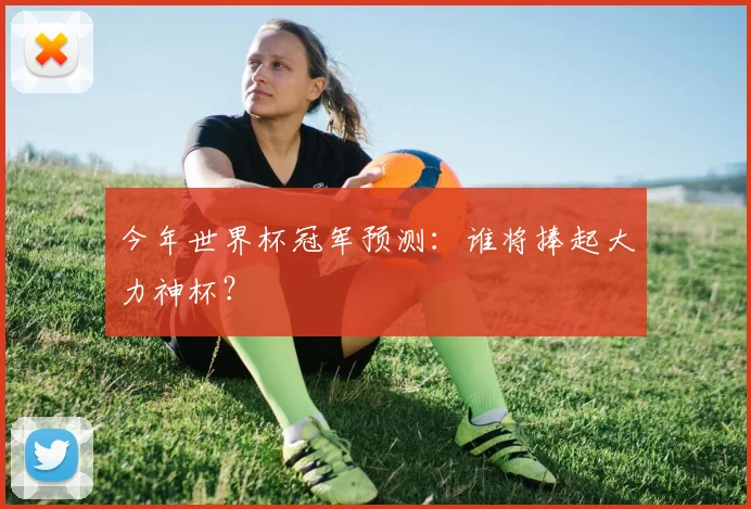 今年世界杯冠军预测:谁将捧起大力神杯?