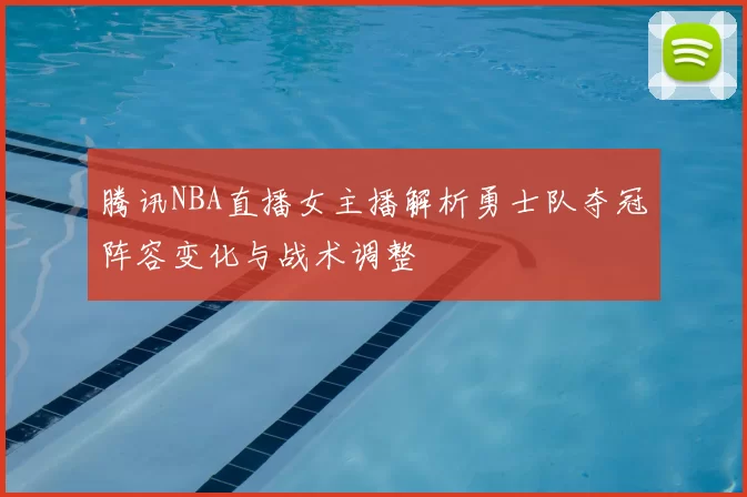 腾讯NBA直播女主播解析勇士队夺冠阵容变化与战术调整